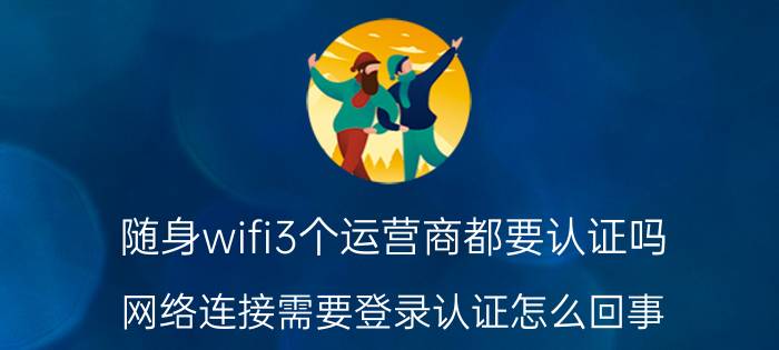 随身wifi3个运营商都要认证吗 网络连接需要登录认证怎么回事？